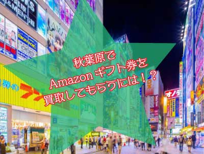 秋葉原でAmazonギフト券を買取してもらうには！？店舗はあるのか…？