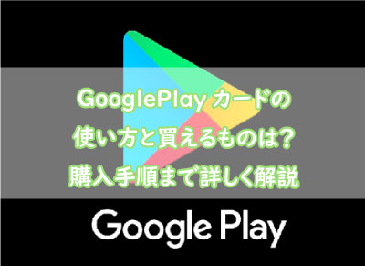 GooglePlayカードの使い方と買えるものは？購入手順まで詳しく解説