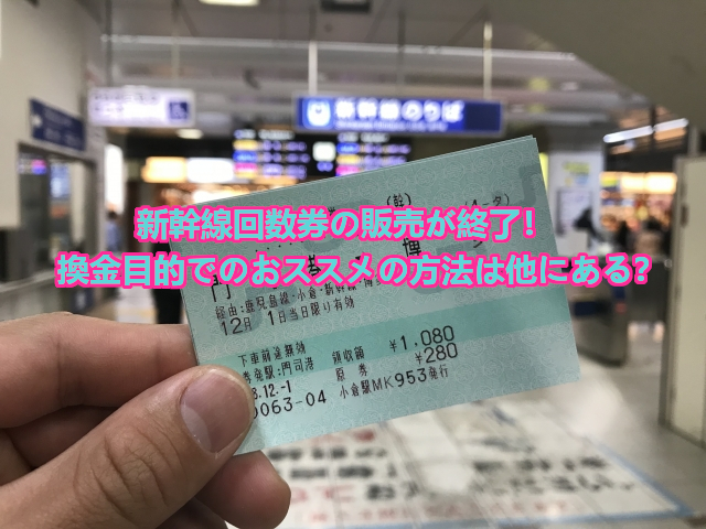 新幹線回数券の販売が終了！換金目的でのおススメの方法は他にある？