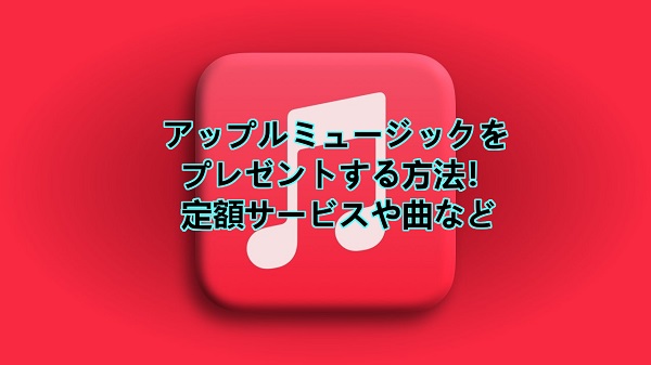 アップルミュージックをプレゼントする方法！定額サービスや曲など